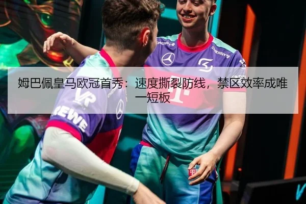姆巴佩皇马欧冠首秀：速度撕裂防线，禁区效率成唯一短板