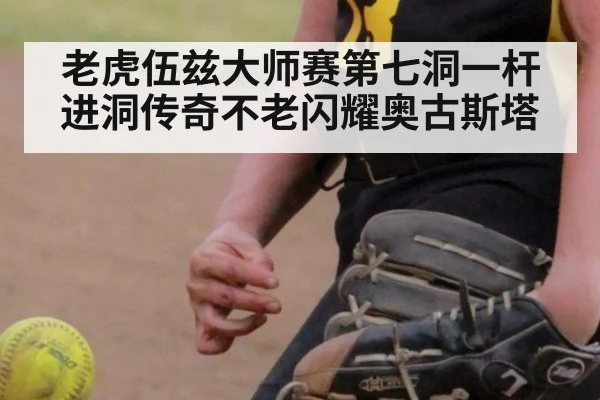 老虎伍兹大师赛第七洞一杆进洞传奇不老闪耀奥古斯塔