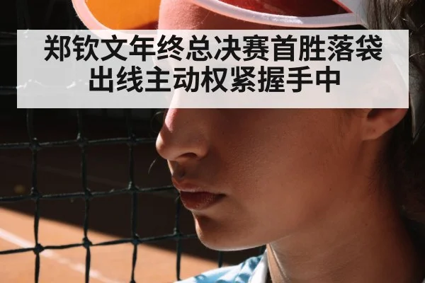 郑钦文年终总决赛首胜落袋 出线主动权紧握手中