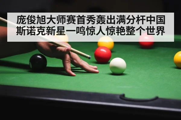 庞俊旭大师赛首秀轰出满分杆中国斯诺克新星一鸣惊人惊艳整个世界
