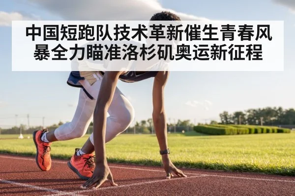 中国短跑队技术革新催生青春风暴全力瞄准洛杉矶奥运新征程