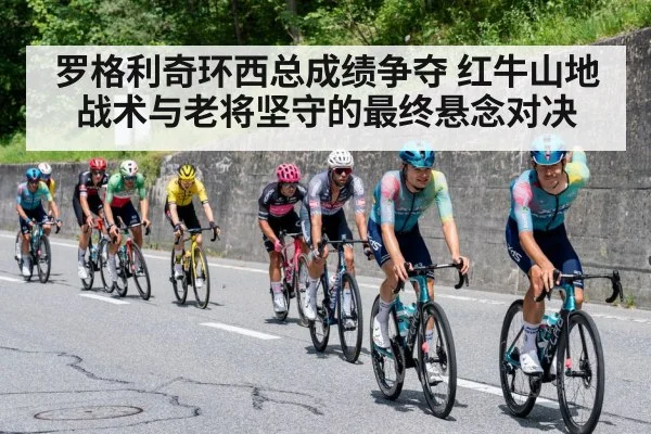 罗格利奇环西总成绩争夺 红牛山地战术与老将坚守的最终悬念对决